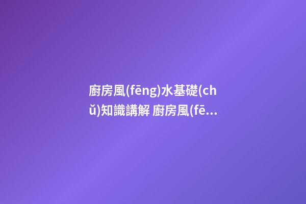 廚房風(fēng)水基礎(chǔ)知識講解 廚房風(fēng)水知識大全分析